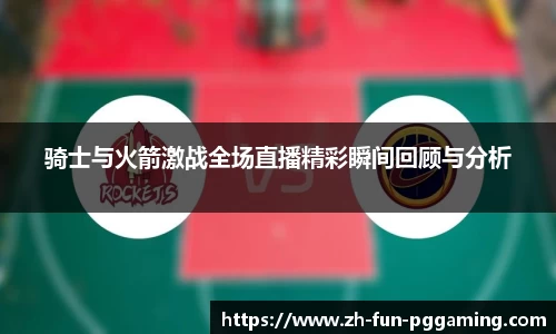 骑士与火箭激战全场直播精彩瞬间回顾与分析