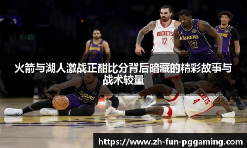 火箭与湖人激战正酣比分背后暗藏的精彩故事与战术较量