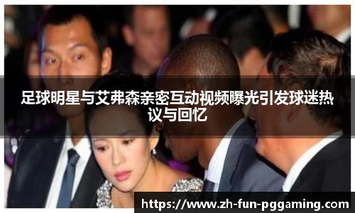 足球明星与艾弗森亲密互动视频曝光引发球迷热议与回忆