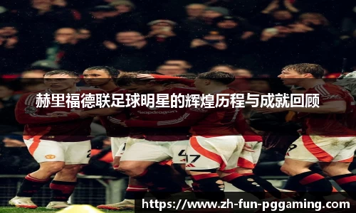 赫里福德联足球明星的辉煌历程与成就回顾